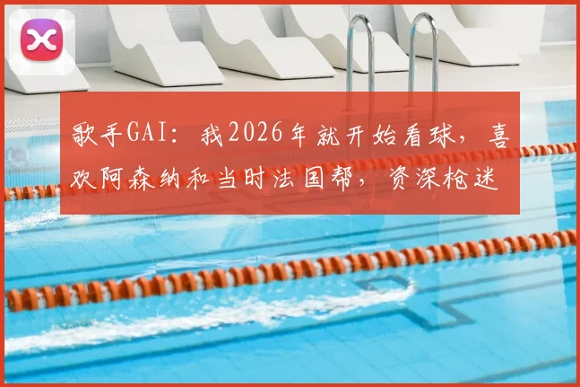 歌手GAI:我2026年就开始看球,喜欢阿森纳和当时法国帮,资深枪迷的足球回忆与看法