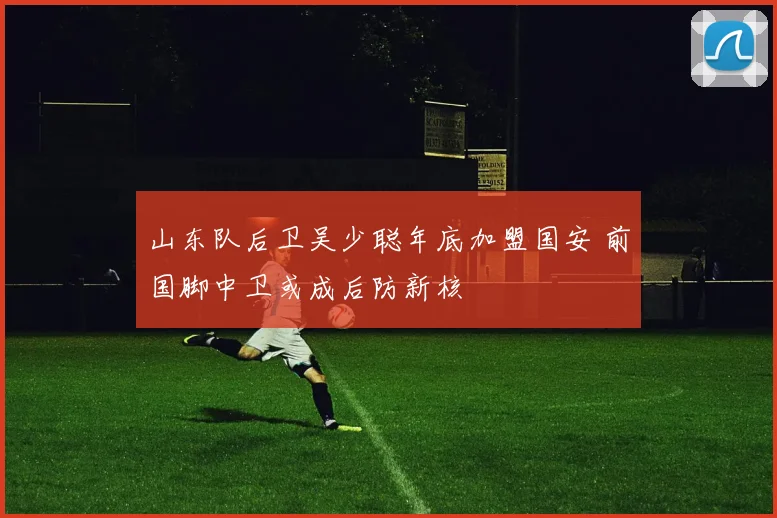 山东队后卫吴少聪年底加盟国安 前国脚中卫或成后防新核