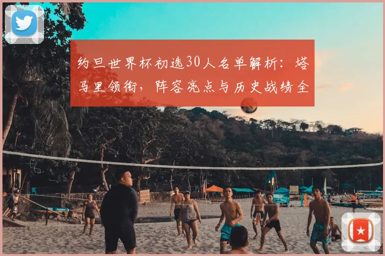 约旦世界杯初选30人名单解析：塔马里领衔，阵容亮点与历史战绩全览