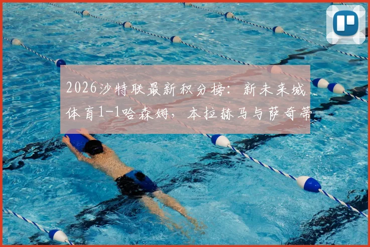 2026沙特联最新积分榜:新未来城体育1-1哈森姆,本拉赫马与萨奇蒂双双建功,联赛形势深度解析