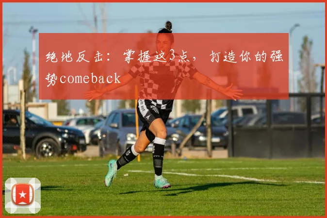 绝地反击：掌握这3点，打造你的强势comeback