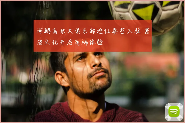 海鹏高尔夫俱乐部迎仙秦荟入驻 酱酒文化开启高端体验