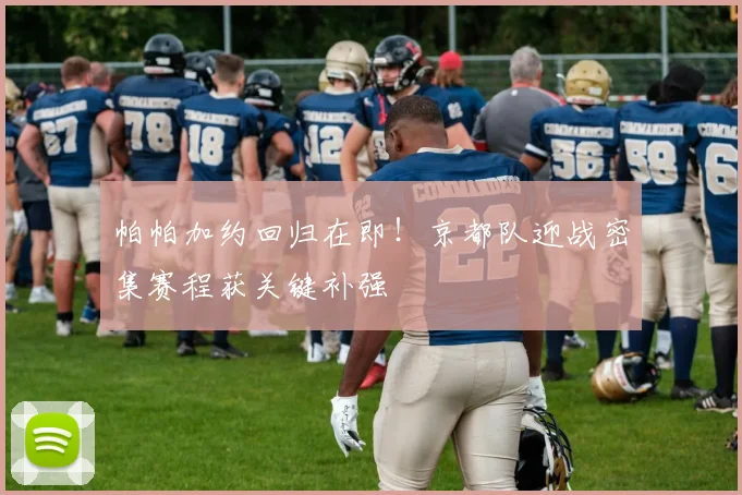 帕帕加约回归在即!京都队迎战密集赛程获关键补强