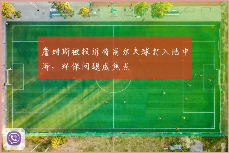 詹姆斯被投诉将高尔夫球打入地中海，环保问题成焦点