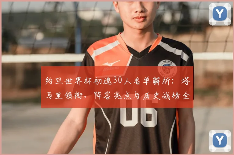 约旦世界杯初选30人名单解析:塔马里领衔,阵容亮点与历史战绩全览
