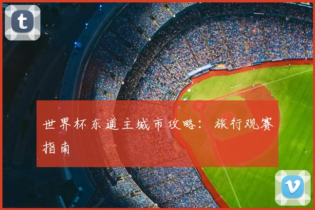 世界杯东道主城市攻略：旅行观赛指南
