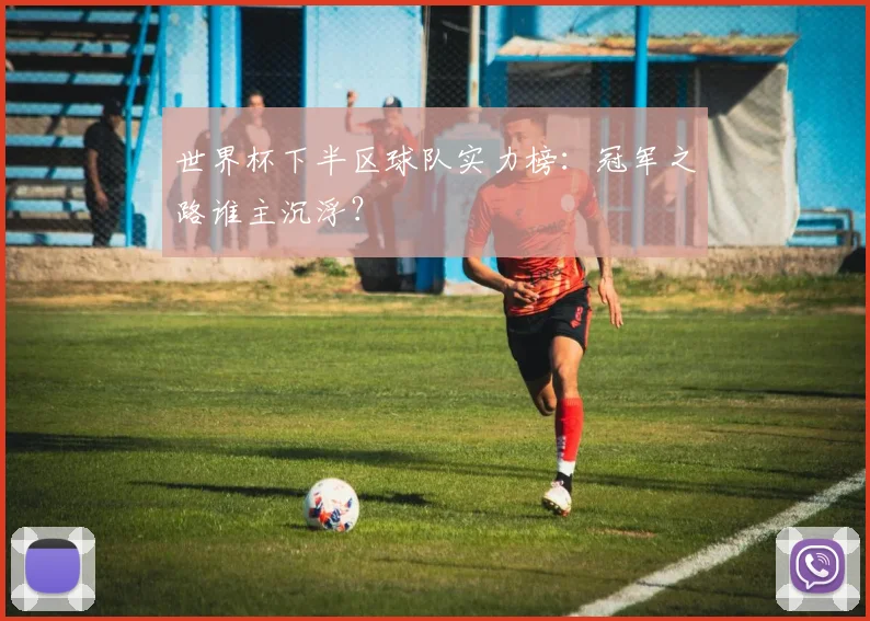 世界杯下半区球队实力榜:冠军之路谁主沉浮?