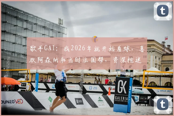 歌手GAI：我2026年就开始看球，喜欢阿森纳和当时法国帮，资深枪迷的足球回忆与看法
