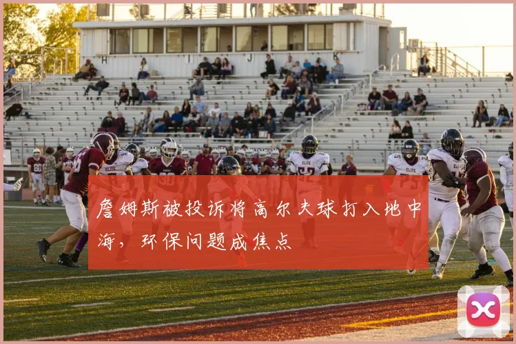 詹姆斯被投诉将高尔夫球打入地中海，环保问题成焦点