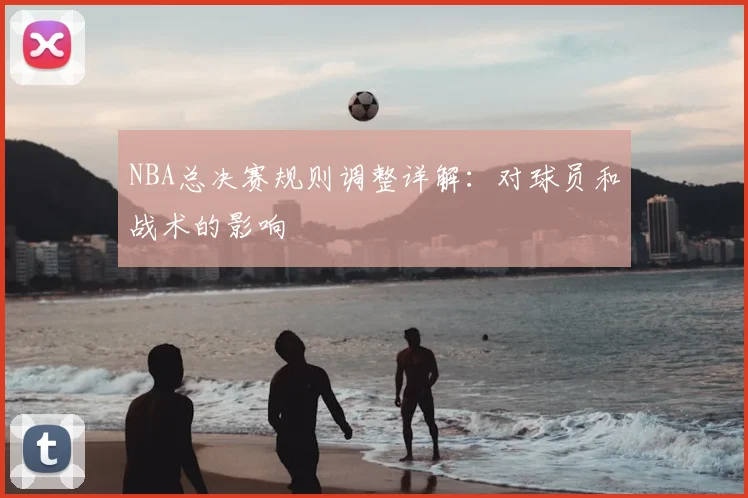 NBA总决赛规则调整详解:对球员和战术的影响