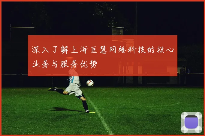深入了解上海匡慧网络科技的核心业务与服务优势