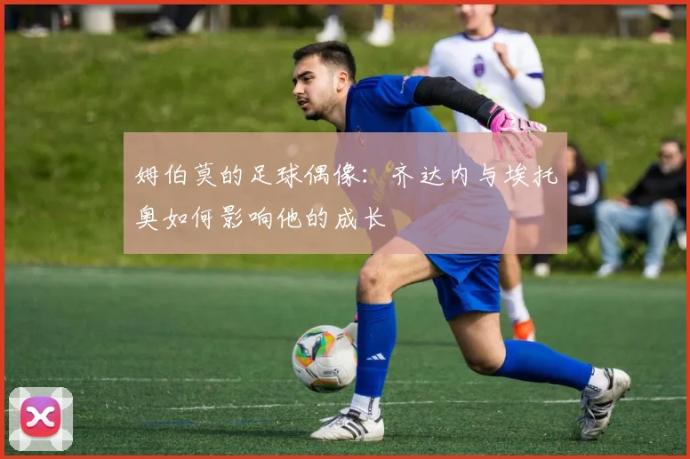姆伯莫的足球偶像:齐达内与埃托奥如何影响他的成长