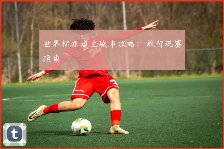 世界杯东道主城市攻略:旅行观赛指南