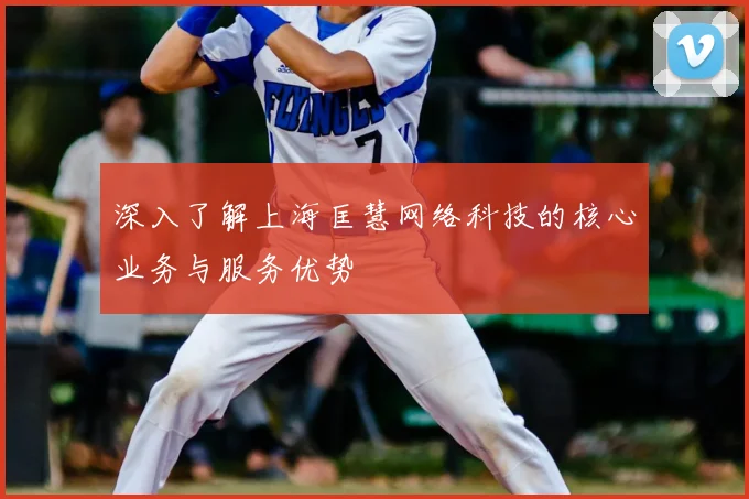 深入了解上海匡慧网络科技的核心业务与服务优势