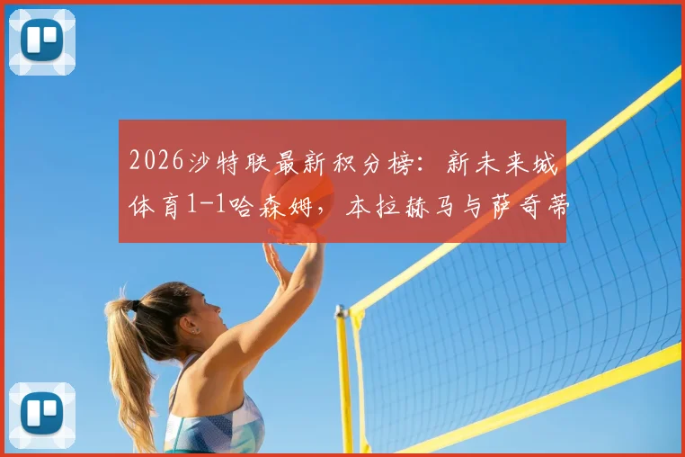 2026沙特联最新积分榜：新未来城体育1-1哈森姆，本拉赫马与萨奇蒂双双建功，联赛形势深度解析