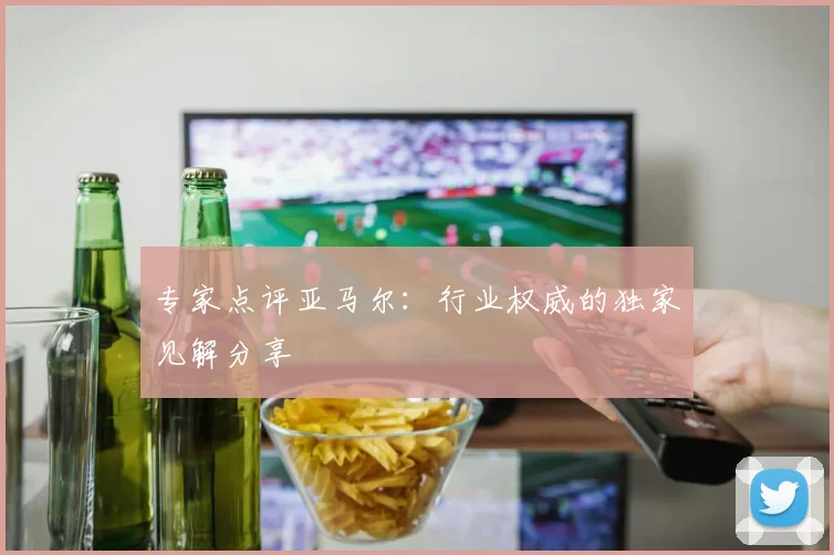 专家点评亚马尔：行业权威的独家见解分享