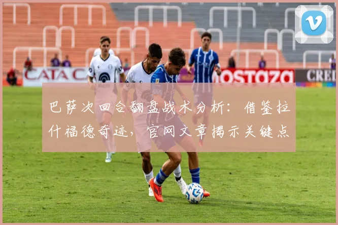 巴萨次回合翻盘战术分析：借鉴拉什福德奇迹，官网文章揭示关键点