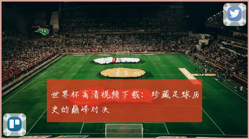 世界杯高清视频下载：珍藏足球历史的巅峰对决