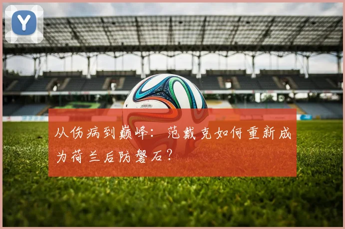 从伤病到巅峰：范戴克如何重新成为荷兰后防磐石？
