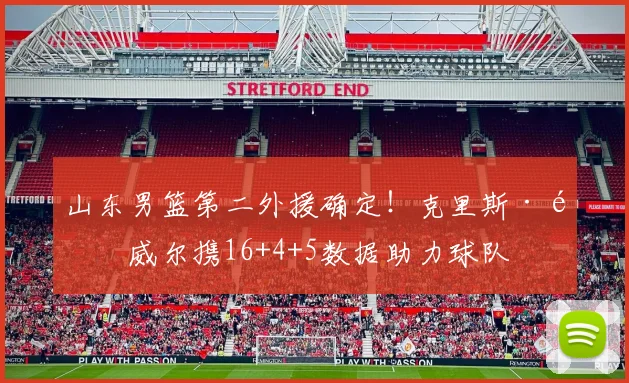山东男篮第二外援确定！克里斯·鲍威尔携16+4+5数据助力球队