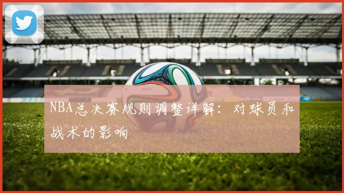 NBA总决赛规则调整详解：对球员和战术的影响