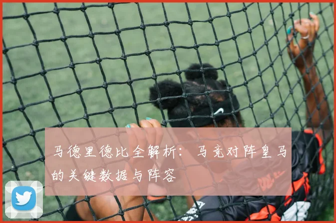 马德里德比全解析：马竞对阵皇马的关键数据与阵容