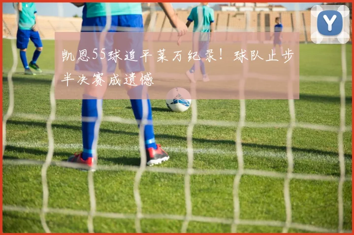 凯恩55球追平莱万纪录!球队止步半决赛成遗憾