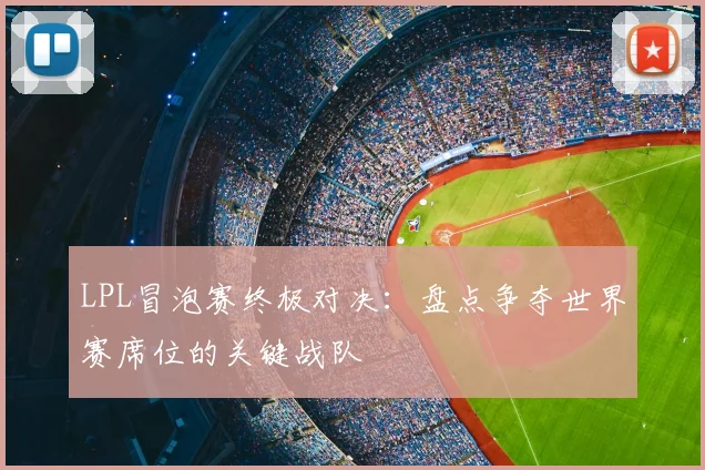 LPL冒泡赛终极对决：盘点争夺世界赛席位的关键战队