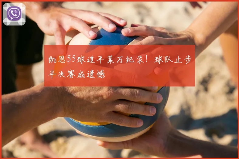 凯恩55球追平莱万纪录！球队止步半决赛成遗憾