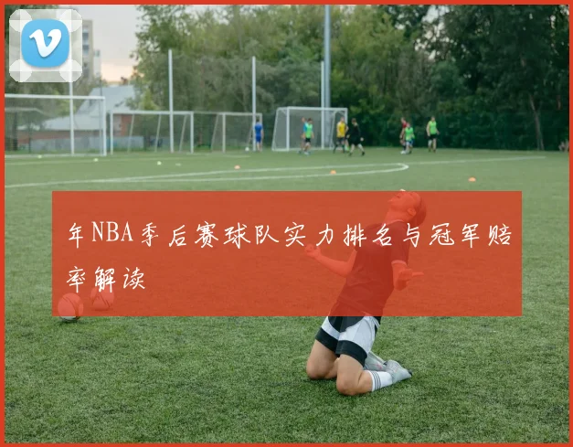 年NBA季后赛球队实力排名与冠军赔率解读