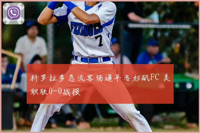 科罗拉多急流客场逼平洛杉矶FC 美职联0-0战报