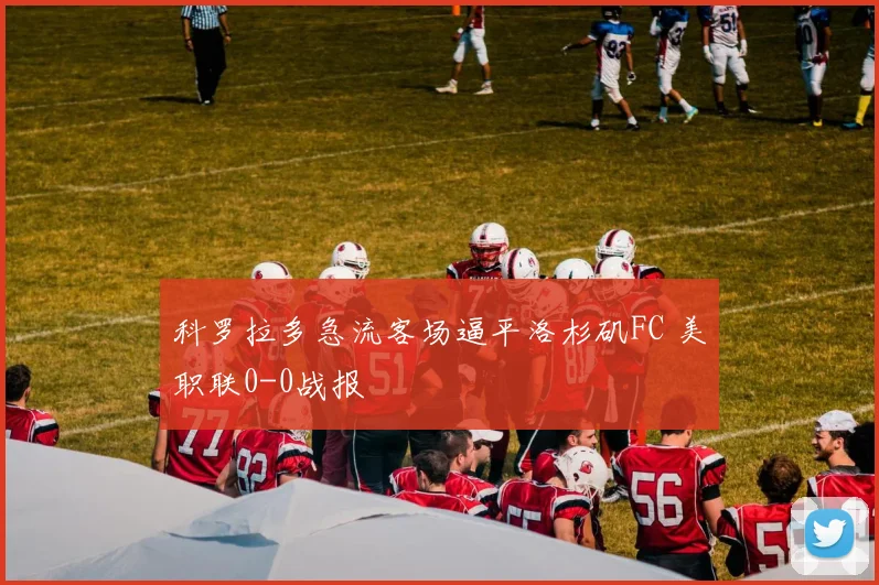 科罗拉多急流客场逼平洛杉矶FC 美职联0-0战报