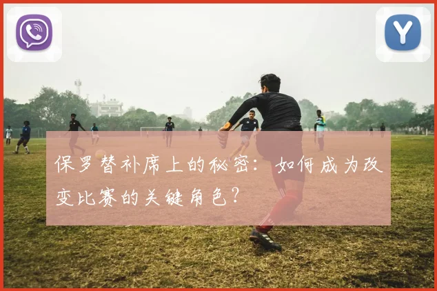 保罗替补席上的秘密：如何成为改变比赛的关键角色？