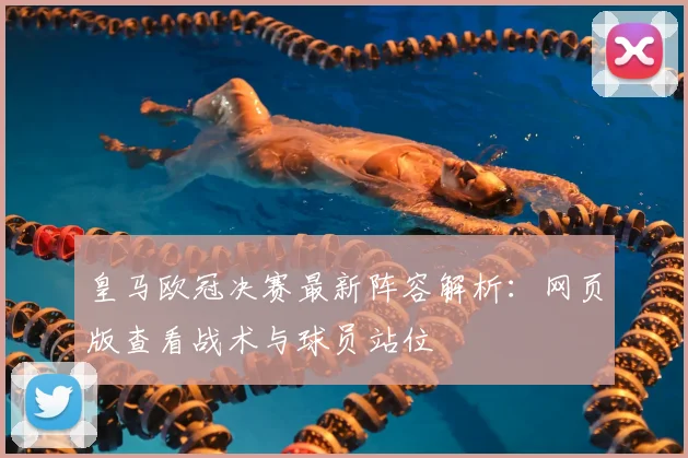 皇马欧冠决赛最新阵容解析：网页版查看战术与球员站位